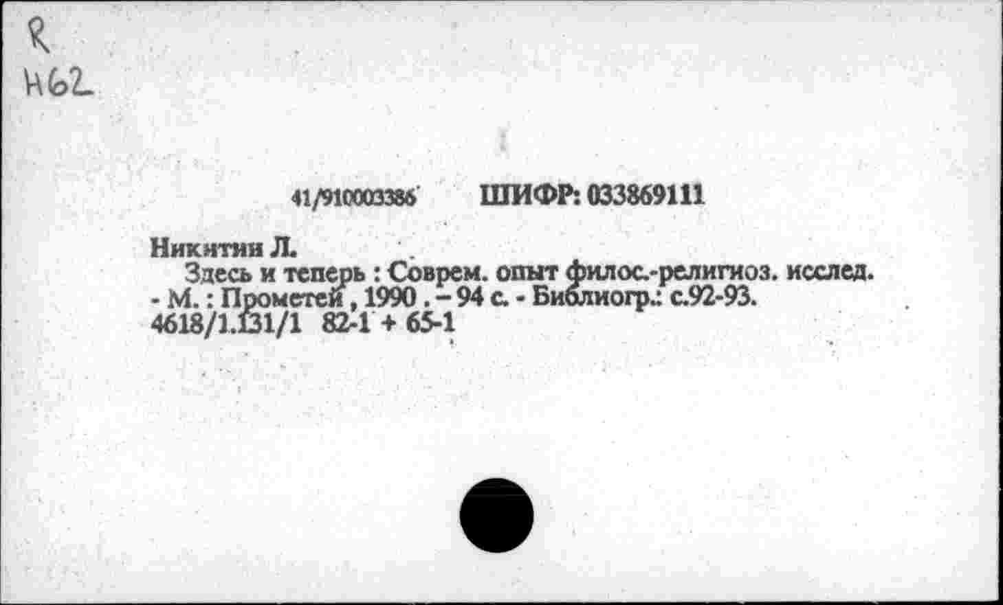 ﻿
41/910003386 ШИФР: 033869111
Здесь и теперь : Соврем, опыт филос-религиоз. исслед.
- М. : Прометеи, 1990 . - 94 с. - БиОлиогр.: с.92-93. 4618/1.131/1 82-1 + 65-1